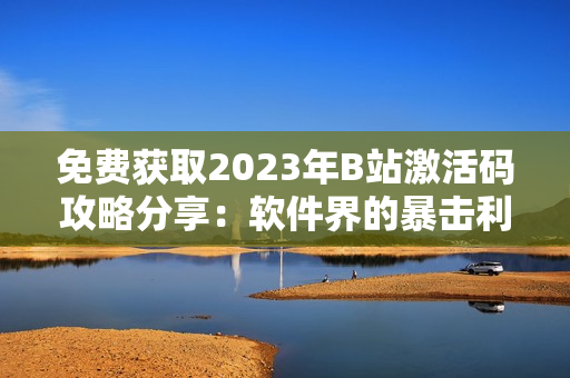 免费获取2023年B站激活码攻略分享：软件界的暴击利器！