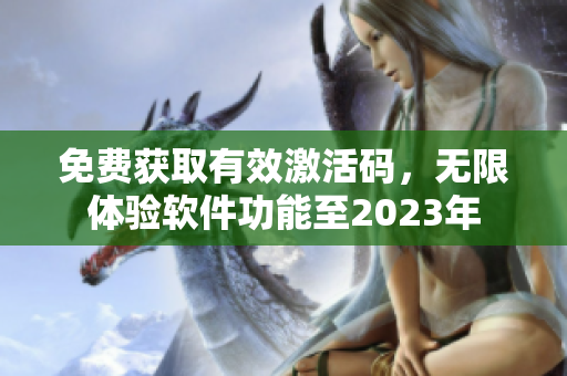 免费获取有效激活码，无限体验软件功能至2023年