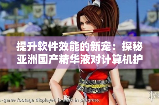 提升软件效能的新宠:探秘亚洲国产精华液对计算机护肤的神奇功效 提升软件效能的新宠:探秘亚洲国产精华液对计算机护肤的神奇功效