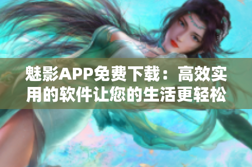 魅影APP免费下载：高效实用的软件让您的生活更轻松