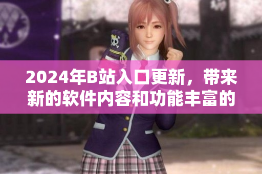 2024年B站入口更新，带来新的软件内容和功能丰富的体验！