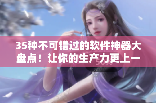 35种不可错过的软件神器大盘点!让你的生产力更上一层楼! 35种不可错过的软件神器大盘点!让你的生产力更上一层楼!