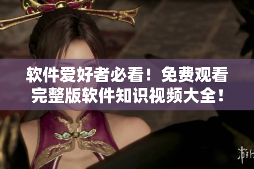 软件爱好者必看！免费观看完整版软件知识视频大全！
