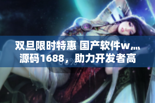 双旦限时特惠 国产软件w灬源码1688,助力开发者高效编写软件 双旦限时特惠 国产软件w灬源码1688,助力开发者高效编写软件