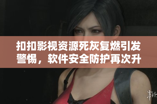 扣扣影视资源死灰复燃引发警惕,软件安全防护再次升级 扣扣影视资源死灰复燃引发警惕,软件安全防护再次升级