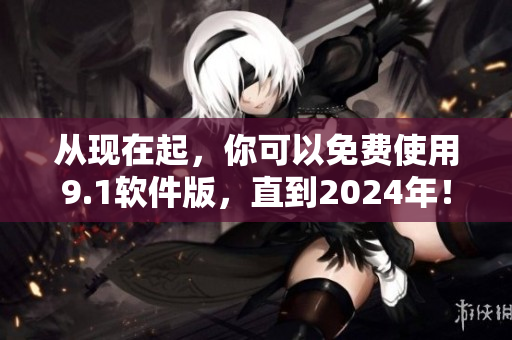 从现在起，你可以免费使用9.1软件版，直到2024年！