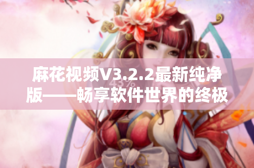 麻花视频V3.2.2最新纯净版——畅享软件世界的终极观影体验