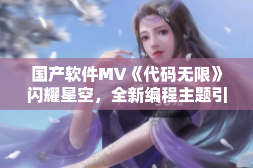 国产软件MV《代码无限》闪耀星空,全新编程主题引爆软件圈! 国产软件MV《代码无限》闪耀星空,全新编程主题引爆软件圈!