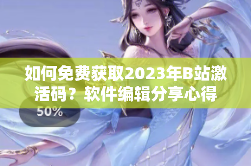 如何免费获取2023年B站激活码?软件编辑分享心得 如何免费获取2023年B站激活码?软件编辑分享心得