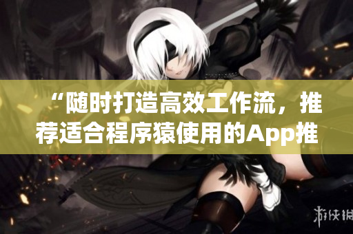 “随时打造高效工作流,推荐适合程序猿使用的App推荐” “随时打造高效工作流,推荐适合程序猿使用的App推荐”