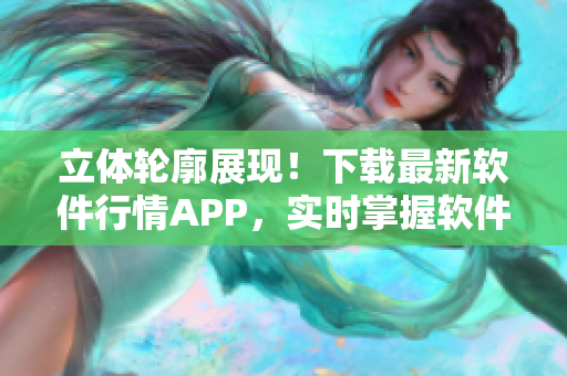 立体轮廓展现！下载最新软件行情APP，实时掌握软件市场动向！