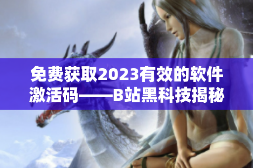 免费获取2023有效的软件激活码——B站黑科技揭秘