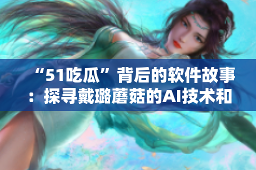 “51吃瓜”背后的软件故事：探寻戴璐蘑菇的AI技术和数据分析创新