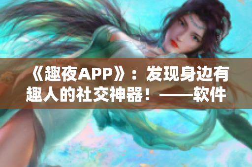 《趣夜APP》：发现身边有趣人的社交神器！——软件下载与使用心得分享