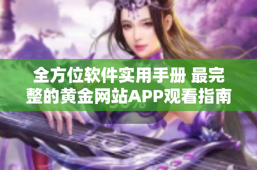 全方位软件实用手册 最完整的黄金网站APP观看指南