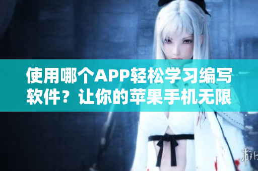 使用哪个APP轻松学习编写软件？让你的苹果手机无限制浏览！