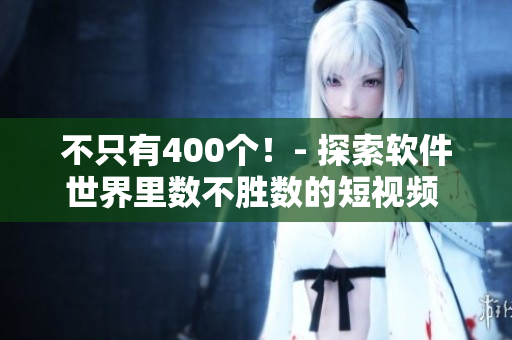 不只有400个！- 探索软件世界里数不胜数的短视频 【原创】