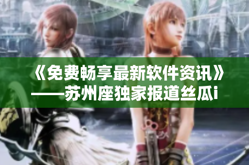《免费畅享最新软件资讯》——苏州座独家报道丝瓜iOS无限观看技巧 《免费畅享最新软件资讯》——苏州座独家报道丝瓜iOS无限观看技巧