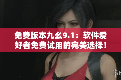 免费版本九幺9.1：软件爱好者免费试用的完美选择！