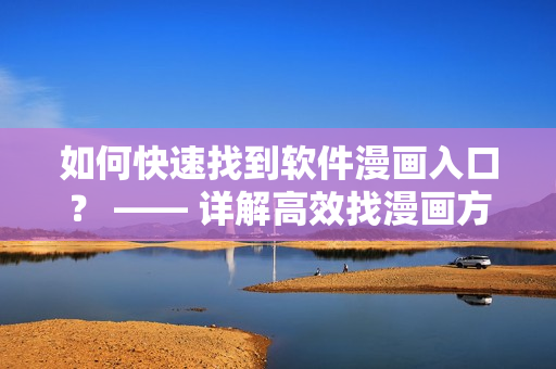 如何快速找到软件漫画入口? —— 详解高效找漫画方法 如何快速找到软件漫画入口? —— 详解高效找漫画方法
