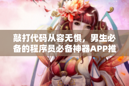 敲打代码从容无惧，男生必备的程序员必备神器APP推荐