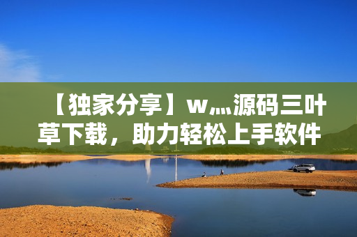 【独家分享】w灬源码三叶草下载,助力轻松上手软件开发! 【独家分享】w灬源码三叶草下载,助力轻松上手软件开发!