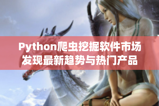 Python爬虫挖掘软件市场发现最新趋势与热门产品