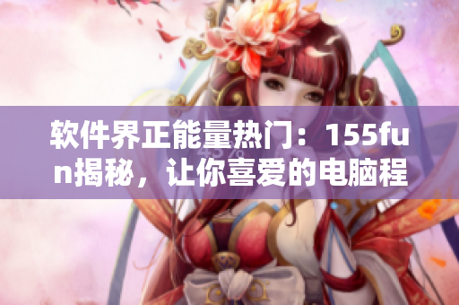 软件界正能量热门：155fun揭秘，让你喜爱的电脑程序更智能更人性化