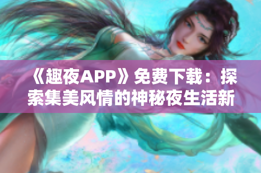 《趣夜APP》免费下载：探索集美风情的神秘夜生活新玩法！