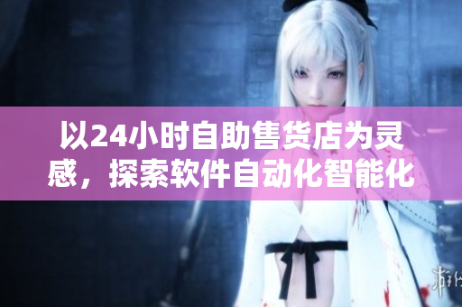 以24小时自助售货店为灵感，探索软件自动化智能化的新商业模式