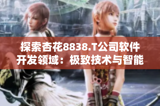 探索杏花8838.T公司软件开发领域：极致技术与智能创新