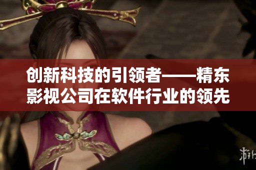 创新科技的引领者——精东影视公司在软件行业的领先地位