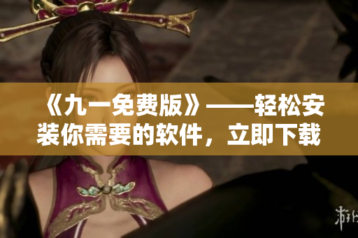 《九一免费版》——轻松安装你需要的软件,立即下载! 《九一免费版》——轻松安装你需要的软件,立即下载!