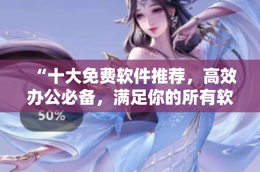 “十大免费软件推荐,高效办公必备,满足你的所有软件需求!” “十大免费软件推荐,高效办公必备,满足你的所有软件需求!”