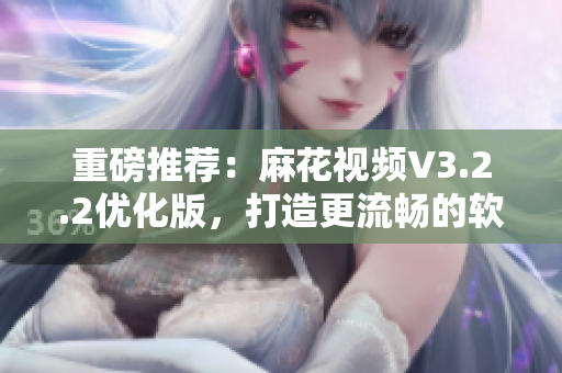 重磅推荐：麻花视频V3.2.2优化版，打造更流畅的软件使用体验！