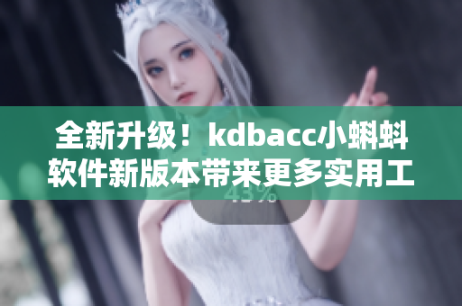 全新升级！kdbacc小蝌蚪软件新版本带来更多实用工具和稳定性提升