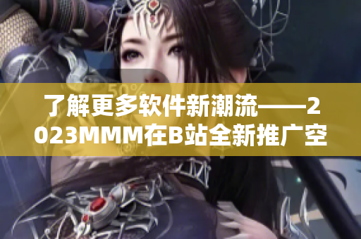 了解更多软件新潮流——2023MMM在B站全新推广空间揭晓！