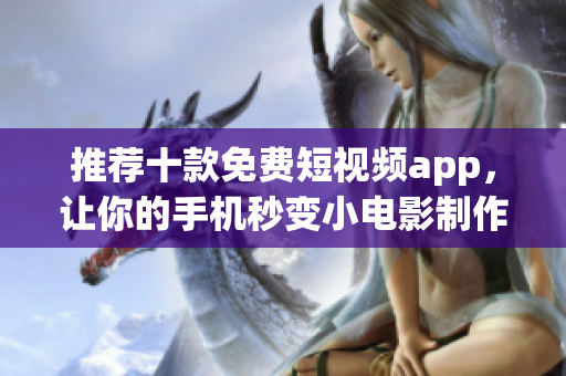 推荐十款免费短视频app,让你的手机秒变小电影制作工厂 推荐十款免费短视频app,让你的手机秒变小电影制作工厂