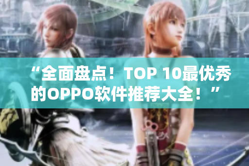“全面盘点！TOP 10最优秀的OPPO软件推荐大全！”