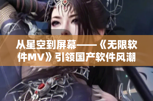 从星空到屏幕——《无限软件MV》引领国产软件风潮