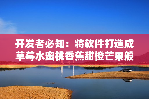 开发者必知:将软件打造成草莓水蜜桃香蕉甜橙芒果般多元化的用户体验 开发者必知:将软件打造成草莓水蜜桃香蕉甜橙芒果般多元化的用户体验