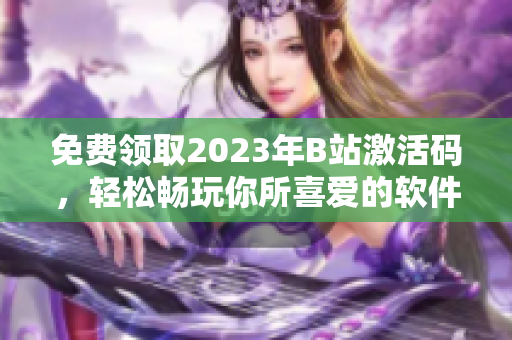 免费领取2023年B站激活码，轻松畅玩你所喜爱的软件！