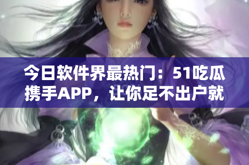 今日软件界最热门：51吃瓜携手APP，让你足不出户就能畅享科技资讯！