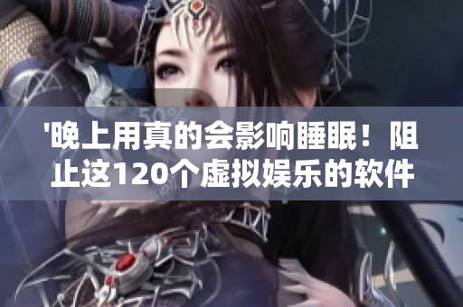 '晚上用真的会影响睡眠!阻止这120个虚拟娱乐的软件让你熬夜' '晚上用真的会影响睡眠!阻止这120个虚拟娱乐的软件让你熬夜'