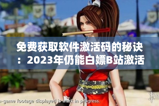免费获取软件激活码的秘诀:2023年仍能白嫖B站激活码 免费获取软件激活码的秘诀:2023年仍能白嫖B站激活码