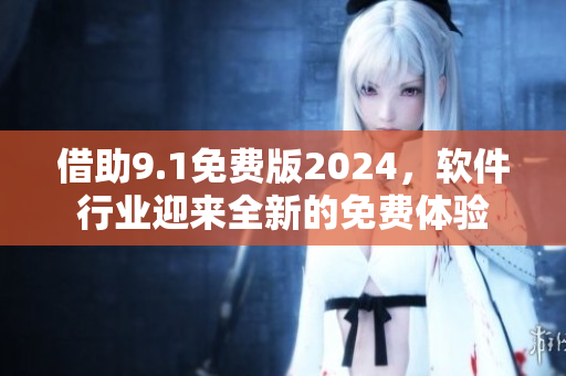 借助9.1免费版2024，软件行业迎来全新的免费体验