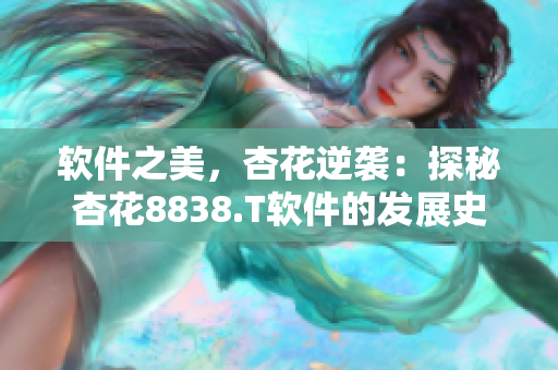 软件之美，杏花逆袭：探秘杏花8838.T软件的发展史