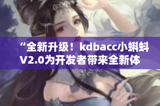 “全新升级！kdbacc小蝌蚪V2.0为开发者带来全新体验”