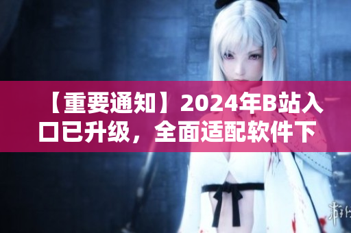 【重要通知】2024年B站入口已升级，全面适配软件下载需求！