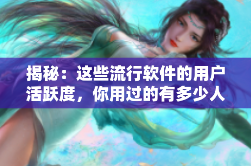 揭秘：这些流行软件的用户活跃度，你用过的有多少人在使用？